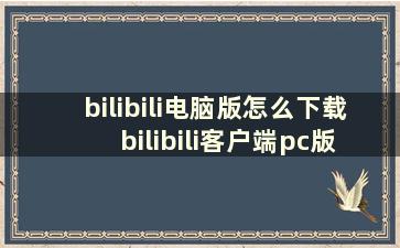 bilibili电脑版怎么下载 bilibili客户端pc版